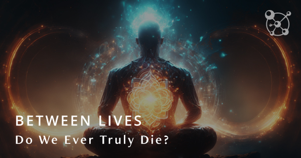 Between Lives - Do We Ever Truly Die?