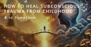 How to Heal Subconscious Trauma from Your Childhood